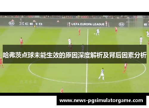 哈弗茨点球未能生效的原因深度解析及背后因素分析 哈弗茨点球未能生效的原因深度解析及背后因素分析
