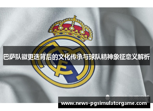 巴萨队徽更迭背后的文化传承与球队精神象征意义解析