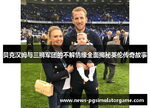 贝克汉姆与三狮军团的不解情缘全面揭秘英伦传奇故事
