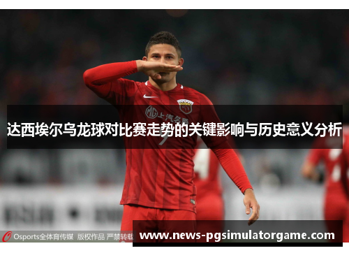 达西埃尔乌龙球对比赛走势的关键影响与历史意义分析