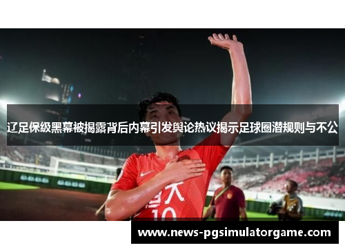 辽足保级黑幕被揭露背后内幕引发舆论热议揭示足球圈潜规则与不公 辽足保级黑幕被揭露背后内幕引发舆论热议揭示足球圈潜规则与不公