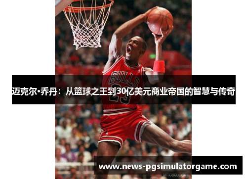 迈克尔·乔丹：从篮球之王到30亿美元商业帝国的智慧与传奇