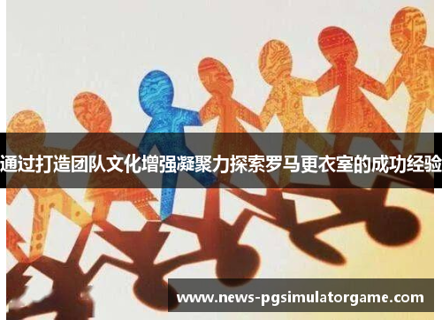 通过打造团队文化增强凝聚力探索罗马更衣室的成功经验