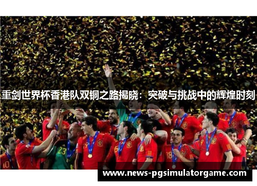 重剑世界杯香港队双铜之路揭晓：突破与挑战中的辉煌时刻