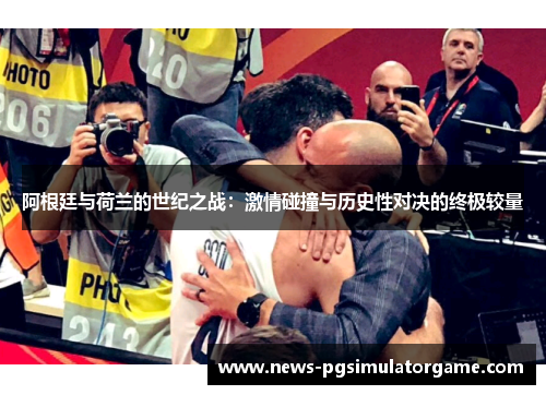 阿根廷与荷兰的世纪之战：激情碰撞与历史性对决的终极较量