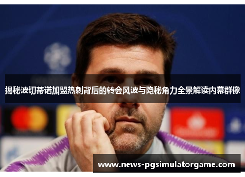 揭秘波切蒂诺加盟热刺背后的转会风波与隐秘角力全景解读内幕群像