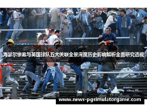 海瑟尔惨案与英国球队五大关联全景深度历史影响解析全面研究透视
