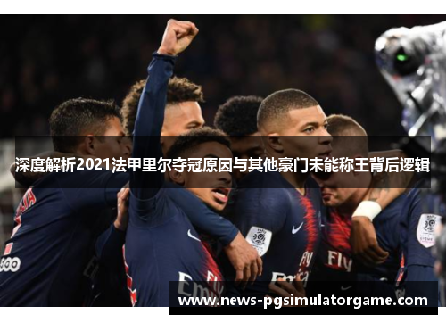 深度解析2021法甲里尔夺冠原因与其他豪门未能称王背后逻辑