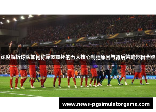 深度解析球队如何称霸欧联杯的五大核心制胜原因与背后策略逻辑全貌