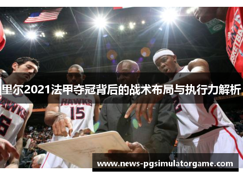 里尔2021法甲夺冠背后的战术布局与执行力解析 里尔2021法甲夺冠背后的战术布局与执行力解析