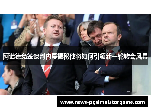 阿诺德免签谈判内幕揭秘他将如何引领新一轮转会风暴 阿诺德免签谈判内幕揭秘他将如何引领新一轮转会风暴