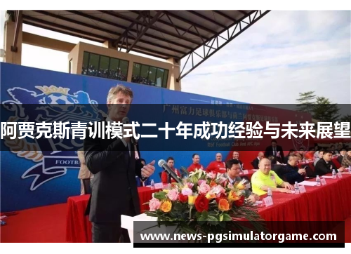 阿贾克斯青训模式二十年成功经验与未来展望 阿贾克斯青训模式二十年成功经验与未来展望