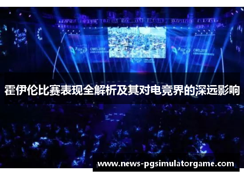 霍伊伦比赛表现全解析及其对电竞界的深远影响