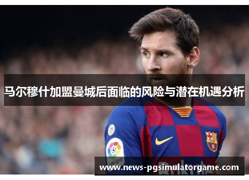 马尔穆什加盟曼城后面临的风险与潜在机遇分析