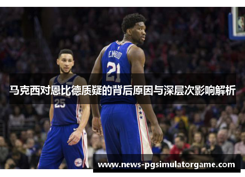 马克西对恩比德质疑的背后原因与深层次影响解析 马克西对恩比德质疑的背后原因与深层次影响解析