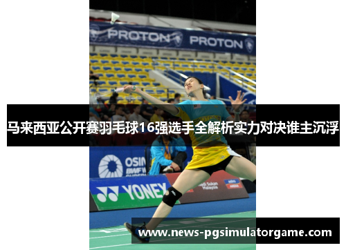 马来西亚公开赛羽毛球16强选手全解析实力对决谁主沉浮 马来西亚公开赛羽毛球16强选手全解析实力对决谁主沉浮