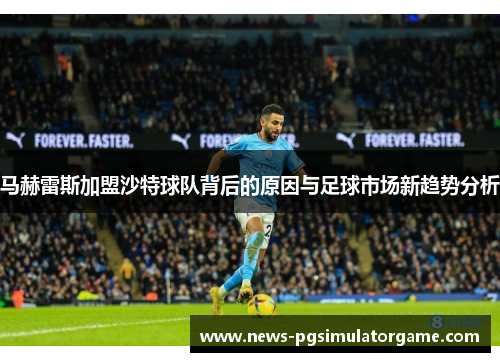 马赫雷斯加盟沙特球队背后的原因与足球市场新趋势分析