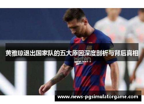 黄雅琼退出国家队的五大原因深度剖析与背后真相