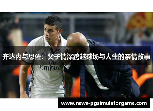 齐达内与恩佐：父子情深跨越球场与人生的亲情故事