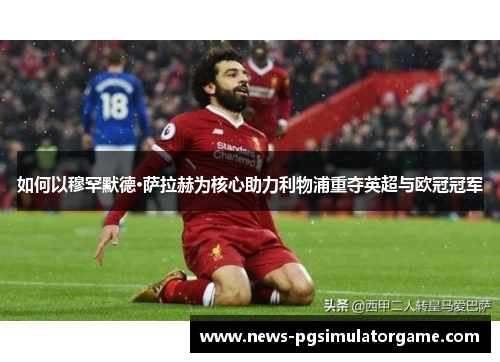 如何以穆罕默德·萨拉赫为核心助力利物浦重夺英超与欧冠冠军