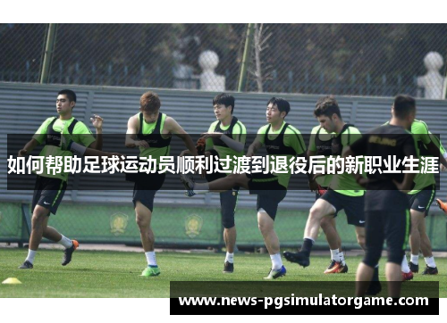 如何帮助足球运动员顺利过渡到退役后的新职业生涯