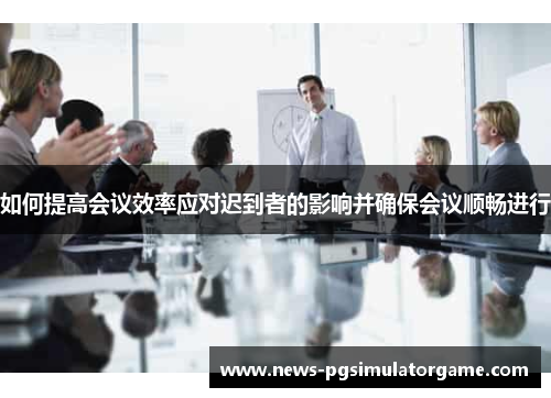 如何提高会议效率应对迟到者的影响并确保会议顺畅进行 如何提高会议效率应对迟到者的影响并确保会议顺畅进行