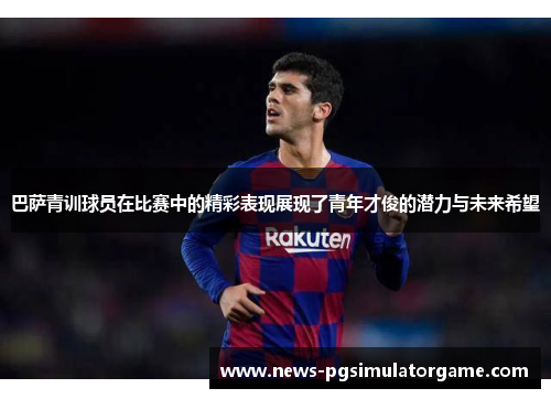 巴萨青训球员在比赛中的精彩表现展现了青年才俊的潜力与未来希望