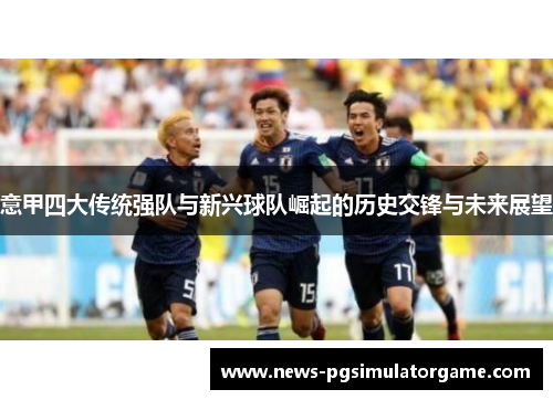 意甲四大传统强队与新兴球队崛起的历史交锋与未来展望