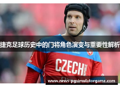 捷克足球历史中的门将角色演变与重要性解析