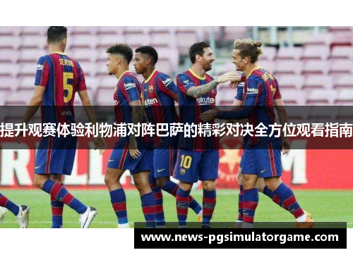 提升观赛体验利物浦对阵巴萨的精彩对决全方位观看指南