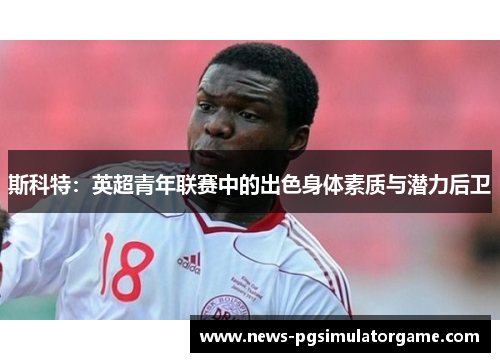 斯科特：英超青年联赛中的出色身体素质与潜力后卫