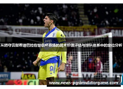 从防守贡献看迪巴拉在世俱杯赛场的战术价值评估与球队体系中的定位分析