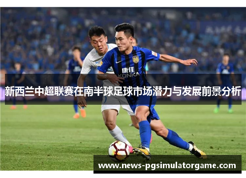 新西兰中超联赛在南半球足球市场潜力与发展前景分析