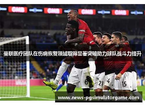 曼联医疗团队在伤病恢复领域取得显著突破助力球队战斗力提升