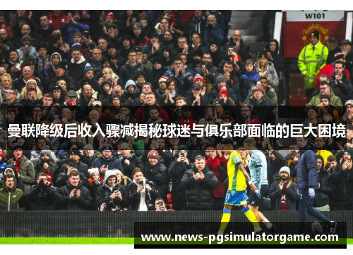 曼联降级后收入骤减揭秘球迷与俱乐部面临的巨大困境