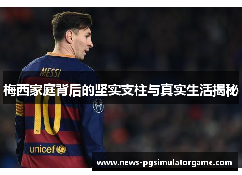 梅西家庭背后的坚实支柱与真实生活揭秘 梅西家庭背后的坚实支柱与真实生活揭秘
