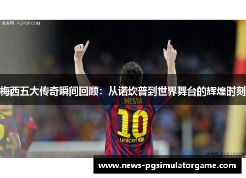 梅西五大传奇瞬间回顾:从诺坎普到世界舞台的辉煌时刻 梅西五大传奇瞬间回顾:从诺坎普到世界舞台的辉煌时刻