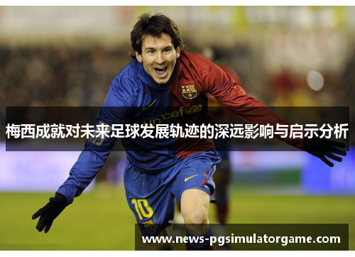 梅西成就对未来足球发展轨迹的深远影响与启示分析