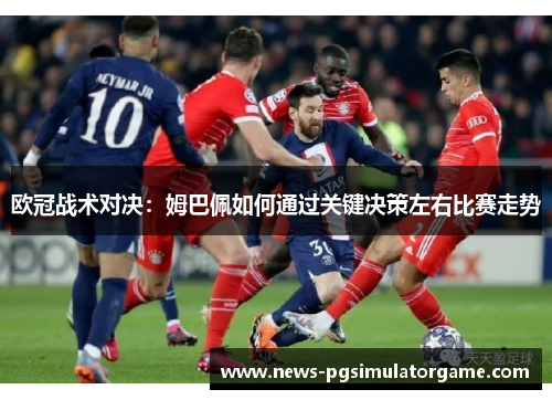 欧冠战术对决：姆巴佩如何通过关键决策左右比赛走势