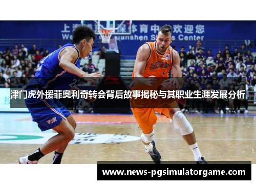 津门虎外援菲奥利奇转会背后故事揭秘与其职业生涯发展分析