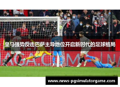 皇马强势反击巴萨主导地位开启新时代的足球格局