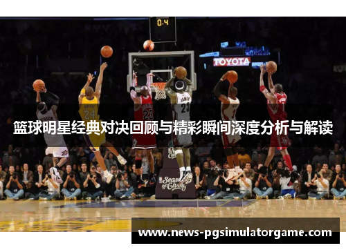 篮球明星经典对决回顾与精彩瞬间深度分析与解读 篮球明星经典对决回顾与精彩瞬间深度分析与解读