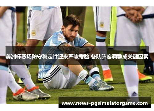 美洲杯赛场防守稳定性迎来严峻考验 各队阵容调整成关键因素