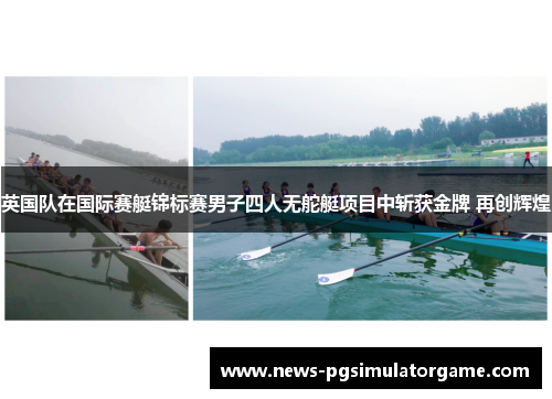 英国队在国际赛艇锦标赛男子四人无舵艇项目中斩获金牌 再创辉煌