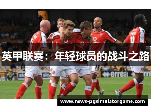 英甲联赛:年轻球员的战斗之路 英甲联赛:年轻球员的战斗之路