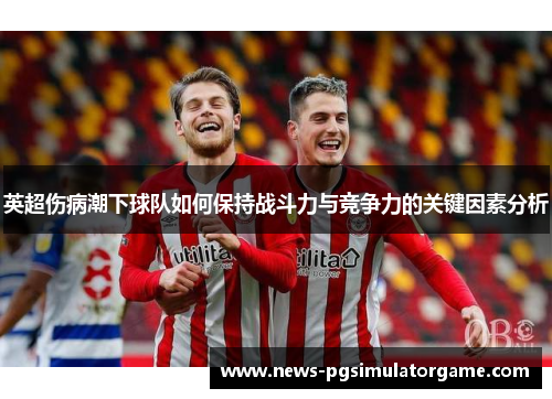 英超伤病潮下球队如何保持战斗力与竞争力的关键因素分析 英超伤病潮下球队如何保持战斗力与竞争力的关键因素分析