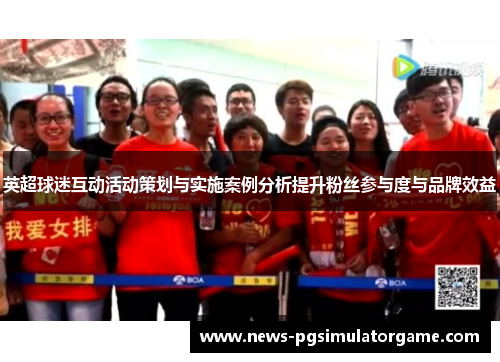 英超球迷互动活动策划与实施案例分析提升粉丝参与度与品牌效益