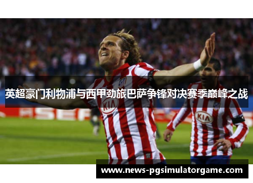 英超豪门利物浦与西甲劲旅巴萨争锋对决赛季巅峰之战