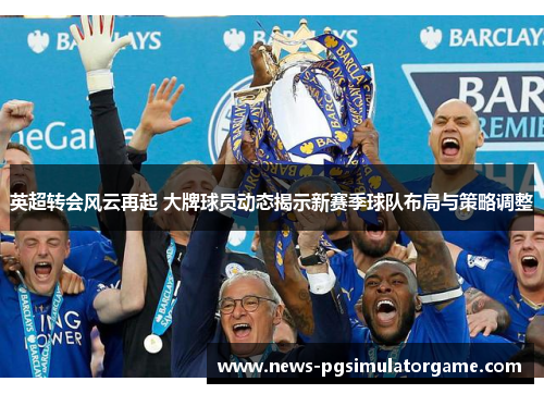 英超转会风云再起 大牌球员动态揭示新赛季球队布局与策略调整