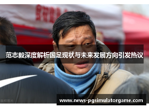 范志毅深度解析国足现状与未来发展方向引发热议